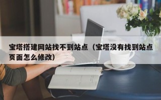 沧州宝塔搭建网站找不到站点（宝塔没有找到站点页面怎么修改）