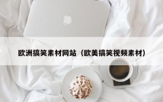 沧州欧洲搞笑素材网站（欧美搞笑视频素材）