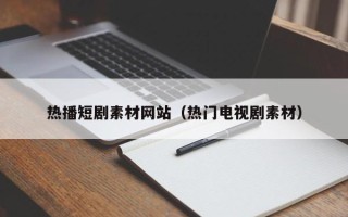 沧州热播短剧素材网站（热门电视剧素材）