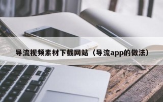 沧州导流视频素材下载网站（导流app的做法）