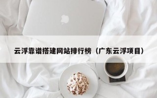 沧州云浮靠谱搭建网站排行榜（广东云浮项目）