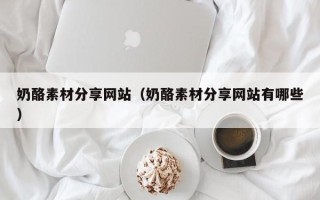 沧州奶酪素材分享网站（奶酪素材分享网站有哪些）