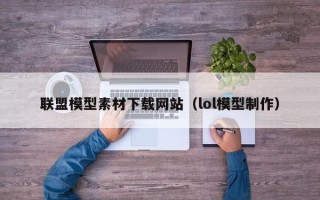 沧州联盟模型素材下载网站（lol模型制作）