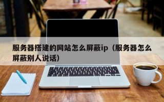 沧州服务器搭建的网站怎么屏蔽ip（服务器怎么屏蔽别人说话）