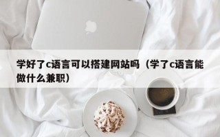 沧州学好了c语言可以搭建网站吗（学了c语言能做什么兼职）