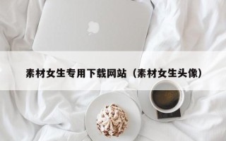 沧州素材女生专用下载网站（素材女生头像）
